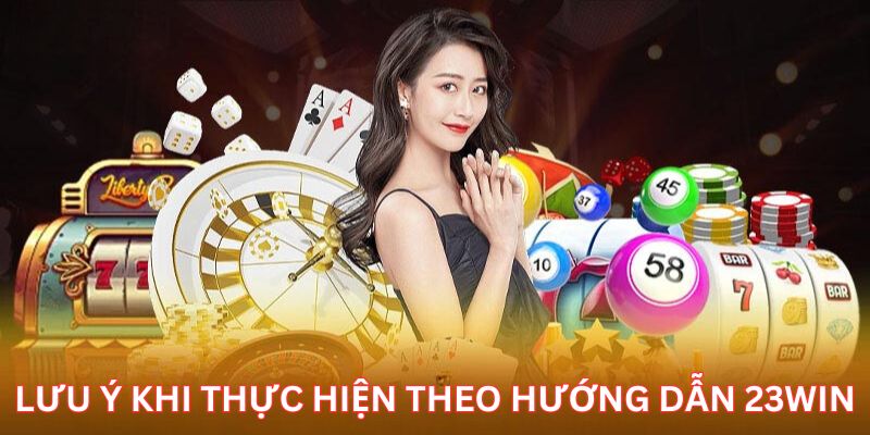 Lưu ý cần tuân thủ khi thực hiện theo hướng dẫn 23Win